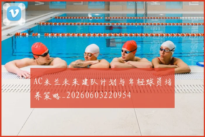 AC米兰未来建队计划与年轻球员培养策略_20260603220954