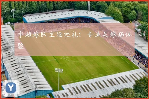 中超球队主场巡礼:专业足球场体验