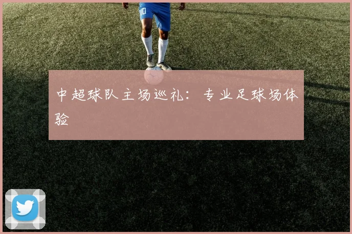 中超球队主场巡礼:专业足球场体验