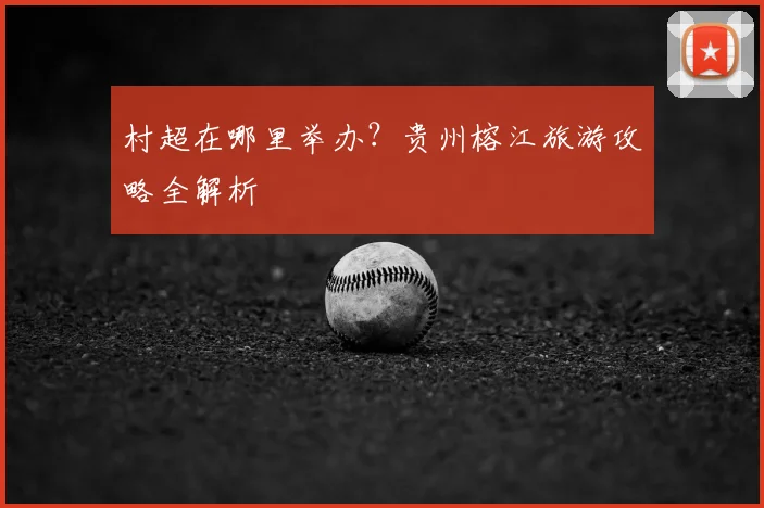 村超在哪里举办？贵州榕江旅游攻略全解析