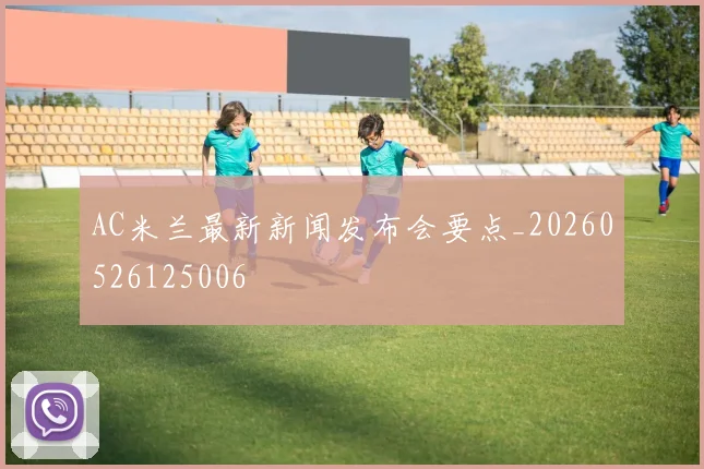 AC米兰最新新闻发布会要点_20260526125006