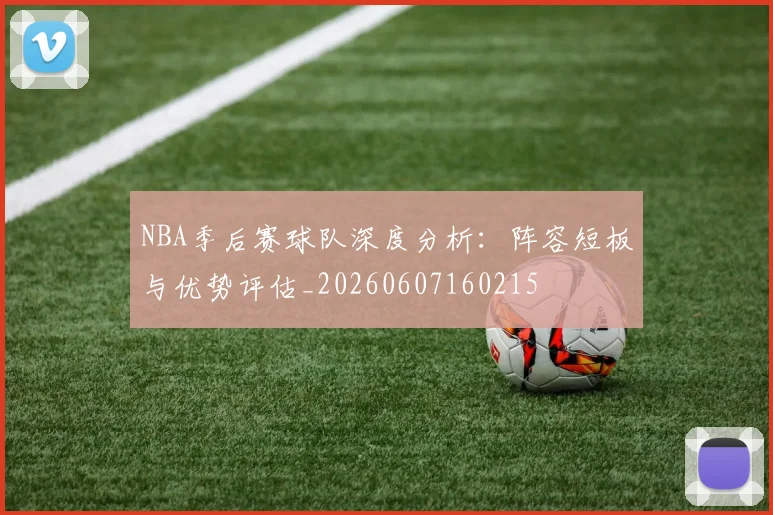 NBA季后赛球队深度分析:阵容短板与优势评估_20260607160215