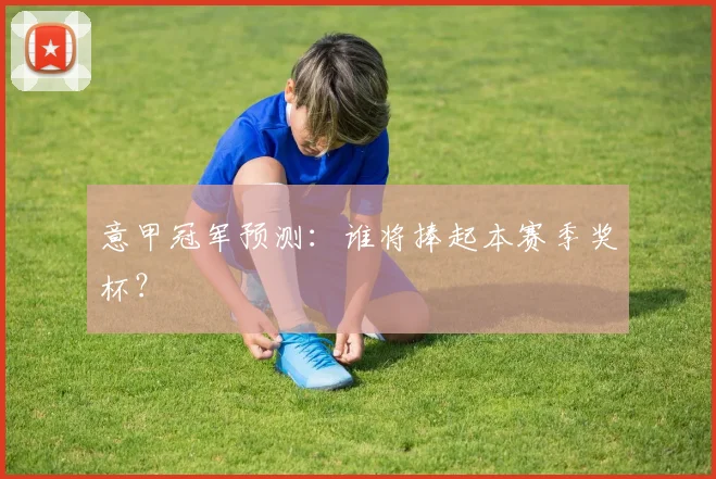 意甲冠军预测：谁将捧起本赛季奖杯？