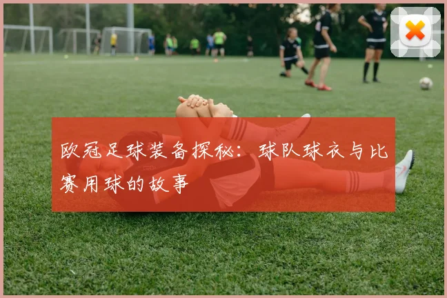 欧冠足球装备探秘：球队球衣与比赛用球的故事