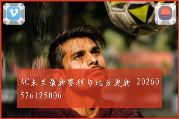 AC米兰最新赛程与比分更新_20260526125006