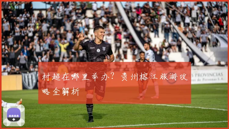 村超在哪里举办？贵州榕江旅游攻略全解析