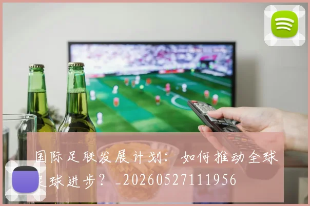 国际足联发展计划:如何推动全球足球进步?_20260527111956