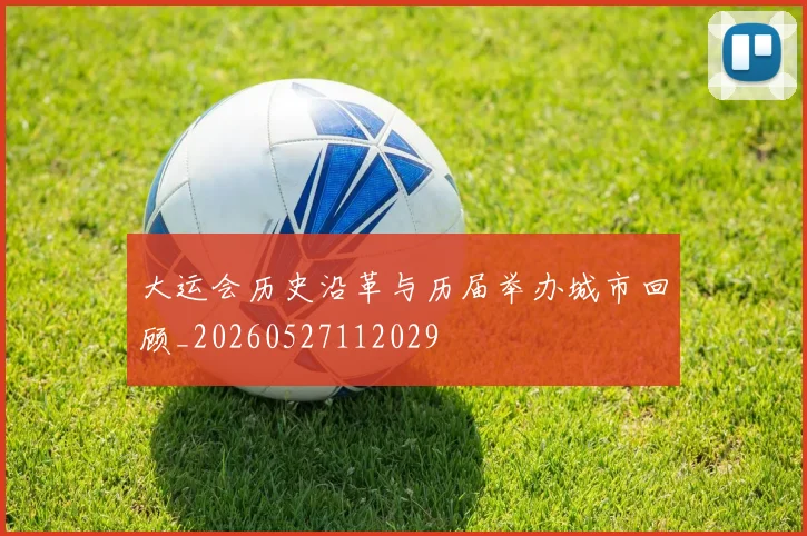 大运会历史沿革与历届举办城市回顾_20260527112029