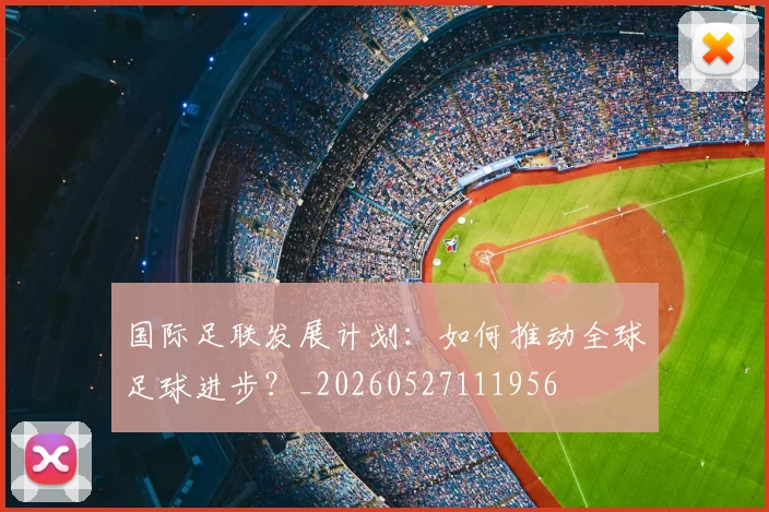 国际足联发展计划:如何推动全球足球进步?_20260527111956