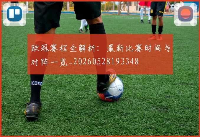 欧冠赛程全解析：最新比赛时间与对阵一览_20260528193348